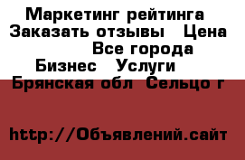 Маркетинг рейтинга. Заказать отзывы › Цена ­ 600 - Все города Бизнес » Услуги   . Брянская обл.,Сельцо г.